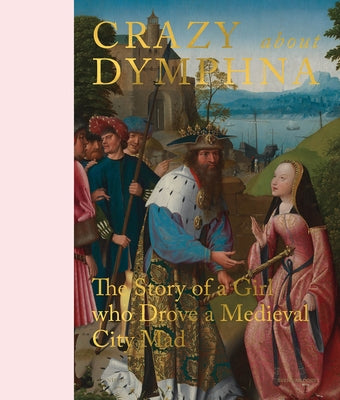 Crazy about Dymphna: The Story of a Girl Who Drove a Medieval City Mad by Van Dorst, Sven