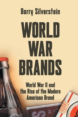 World War Brands: World War II and the Rise of the Modern American Brand by Silverstein, Barry