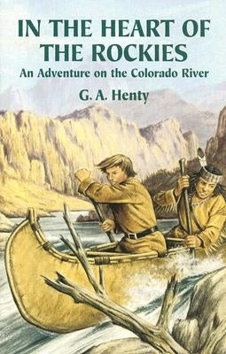 In the Heart of the Rockies: An Adventure on the Colorado River by Henty, G. A.