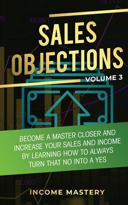 Sales Objections: Become a Master Closer and Increase Your Sales and Income by Learning How to Always Turn That No into a Yes Volume 3 by Wall, Phil