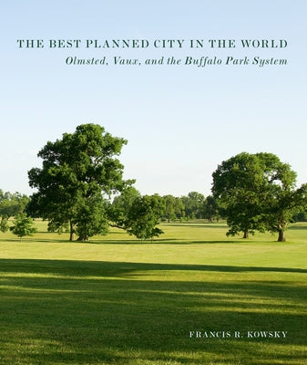 The Best Planned City in the World: Olmsted, Vaux, and the Buffalo Park System by Kowsky, Francis R.
