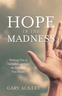 Hope in the Madness: Walking Out of Addiction and Into the Freedom You Desire by Ackert, Gary