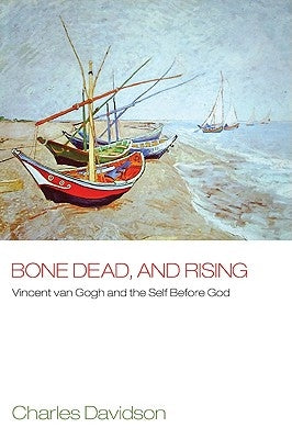 Bone Dead, and Rising: Vincent Van Gogh and the Self Before God by Davidson, Charles