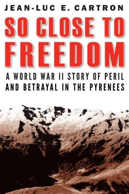 So Close to Freedom: A World War II Story of Peril and Betrayal in the Pyrenees by Cartron, Jean-Luc E.