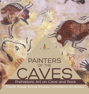 Painters of the Caves - Prehistoric Art on Cave and Rock - Fourth Grade Social Studies - Children's Art Books by Baby Professor