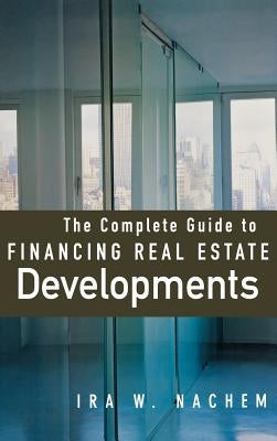 The Complete Guide to Financing Real Estate Developments by Nachem, Ira