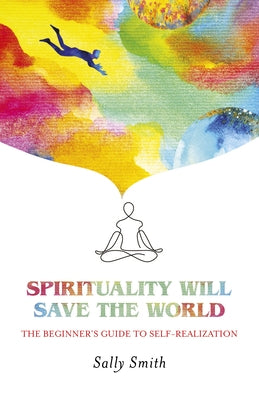 Spirituality Will Save the World: The Beginner's Guide to Self-Realization by Smith, Sally
