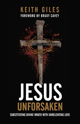 Jesus Unforsaken: Substituting Divine Wrath With Unrelenting Love by Giles, Keith
