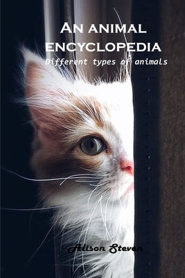 An animal encyclopedia: Different types of animals by Alison Steven