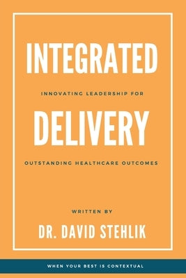 Integrated Delivery: Innovating Leadership for Outstanding Healthcare Outcomes by Stehlik, David