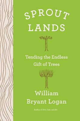 Sprout Lands: Tending the Endless Gift of Trees by Logan, William Bryant
