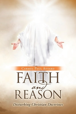 Faith and Reason: Disturbing Christian Doctrines by Attard, Carmel Paul