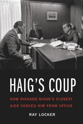 Haig's Coup: How Richard Nixon's Closest Aide Forced Him from Office by Locker, Ray