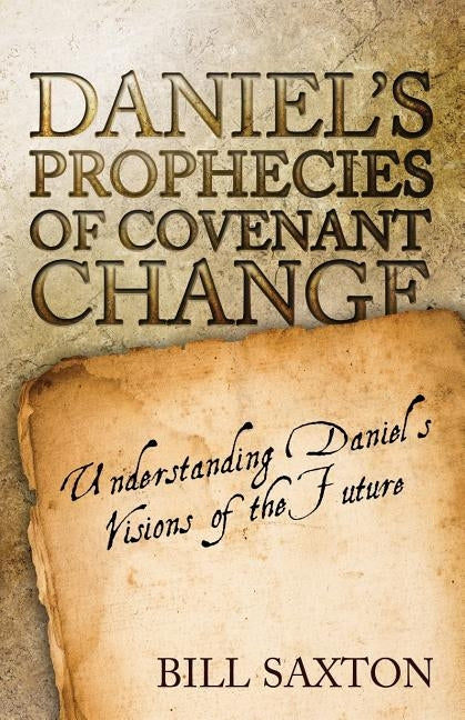 Daniel's Prophecies of Covenant Change by Saxton, Bill
