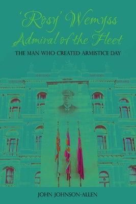 'Rosy' Wemyss, Admiral of the Fleet: The Man Who Created Armistice Day by Johnson-Allen, John