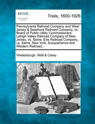 Pennsylvania Railroad Company and West Jersey & Seashore Railroad Company, vs. Board of Public Utility Commissioners. Lehigh Valley Railroad Company o by Carey, Vredenburgh Wall &.
