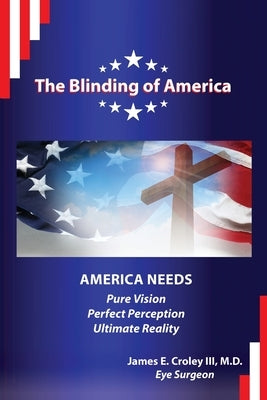 The Blinding of America: America Needs Pure Vision / Perfect Perception / Ultimate Reality by Croley, James E.