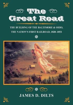 The Great Road: The Building of the Baltimore and Ohio, the Nation's First Railroad, 1828-1853 by Dilts, James D.