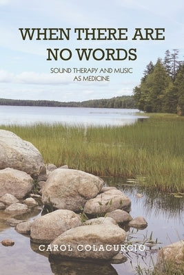 When There Are No Words: Sound Therapy and Music as Medicine by Colacurcio, Carol