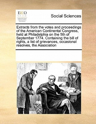 Extracts from the Votes and Proceedings of the American Continental Congress, Held at Philadelphia on the 5th of September 1774. Containing the Bill o by Multiple Contributors