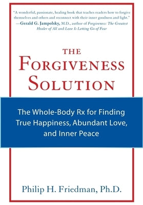 The Forgiveness Solution: The Whole-Body RX for Finding True Happiness, Abundant Love, and Inner Peace by Friedman, Phillip H.