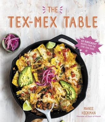 The Tex-Mex Table: 60 Knockout Recipes from the Lone Star State by Hickman, Mandi