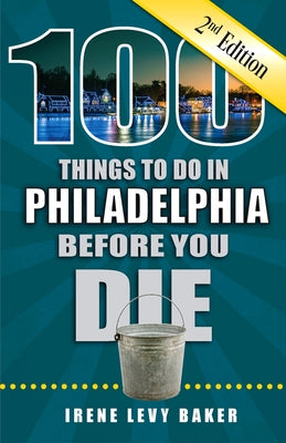 100 Things to Do in Philadelphia Before You Die, 2nd Edition by Levy Baker, Irene
