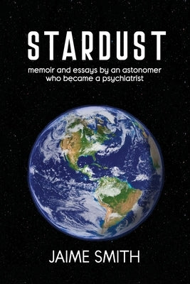 Stardust: memoir and essays by an astronomer who became a psychiatrist by Smith, Jaime