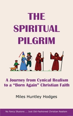 The Spiritual Pilgrim: A Journey from Cynical Realism to Born Again Christian Faith by Hodges, Miles