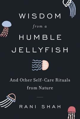 Wisdom from a Humble Jellyfish: And Other Self-Care Rituals from Nature by Shah, Rani