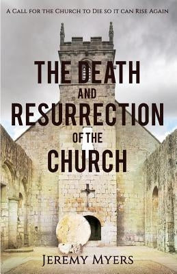 The Death and Resurrection of the Church: A Call for the Church to Die so it Can Rise Again by Myers, Jeremy
