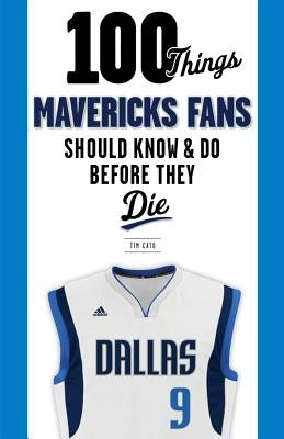 100 Things Mavericks Fans Should Know & Do Before They Die by Cato, Tim