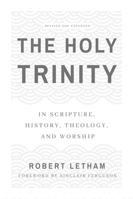 The Holy Trinity: In Scripture, History, Theology, and Worship, Revised and Expanded by Letham, Robert