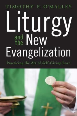 Liturgy and the New Evangelization: Practicing the Art of Self-Giving Love by O'Malley, Timothy P.