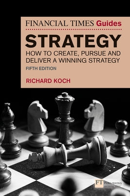 The Financial Times Guide to Strategy: How to Create, Pursue and Deliver a Winning Strategy by Koch, Richard