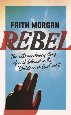 Rebel: The Extraordinary Story of a Childhood in the 'Children of God' Cult by Morgan, Faith