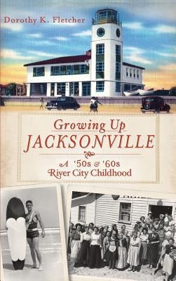 Growing Up Jacksonville: A '50s and '60s River City Childhood by Fletcher, Dorothy K.