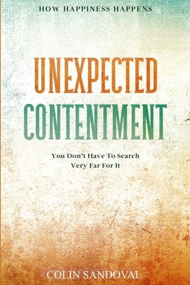 How Happiness Happens: Unexpected Contentment - You Don't Have To Search Very Far For It by Sandoval, Colin