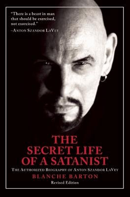 The Secret Life of a Satanist: The Authorized Biography of Anton Szandor Lavey by Barton, Blanche