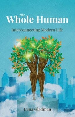 The Whole Human: Interconnecting Modern Life by Gladman, Luna