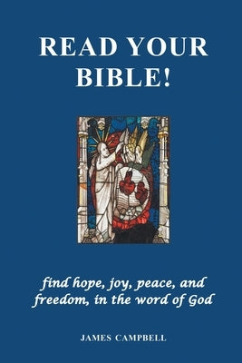 Read Your Bible! - find hope, joy, peace, and freedom, in the word of God by Campbell, James