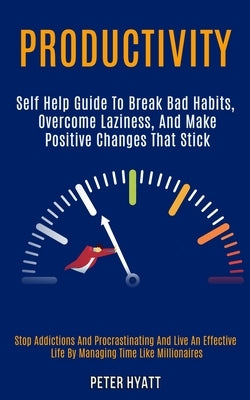 Productivity: Self Help Guide to Break Bad Habits, Overcome Laziness, and Make Positive Changes That Stick (Stop Addictions and Proc by Hyatt, Peter