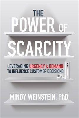 The Power of Scarcity: Leveraging Urgency and Demand to Influence Customer Decisions by Weinstein, Mindy