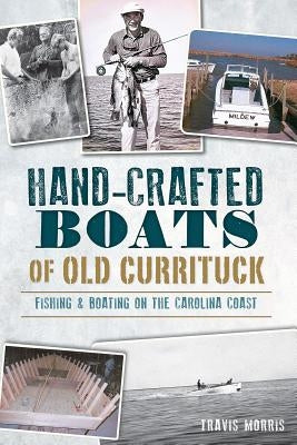 Hand-Crafted Boats of Old Currituck: Fishing & Boating on the Carolina Coast by Morris, Travis