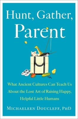 Hunt, Gather, Parent: What Ancient Cultures Can Teach Us about the Lost Art of Raising Happy, Helpful Little Humans by Doucleff, Michaeleen