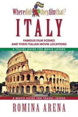 Where Did They Film That? Italy: Famous Film Scenes and Their Italian Locations by Arena, Romina
