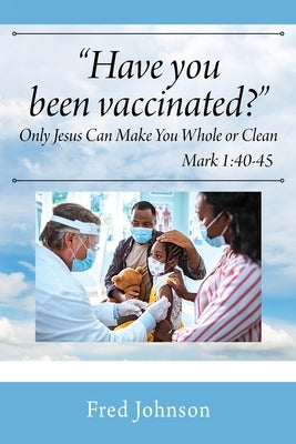 Have You Been Vaccinated? Only Jesus Can Make You Whole or Clean by Johnson, Fred