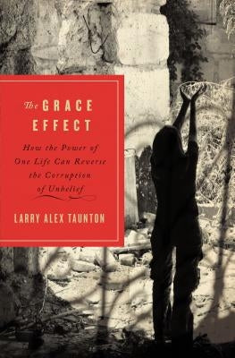 The Grace Effect: How the Power of One Life Can Reverse the Corruption of Unbelief by Taunton, Larry