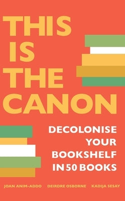 This Is the Canon: Decolonize Your Bookshelves in 50 Books by Sesay, Kadija