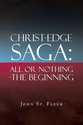 Christ-Edge Saga: All or Nothing-The Beginning by St Fleur, John